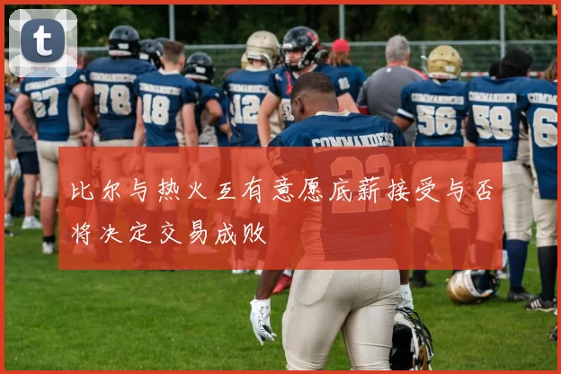 比尔与热火互有意愿底薪接受与否将决定交易成败