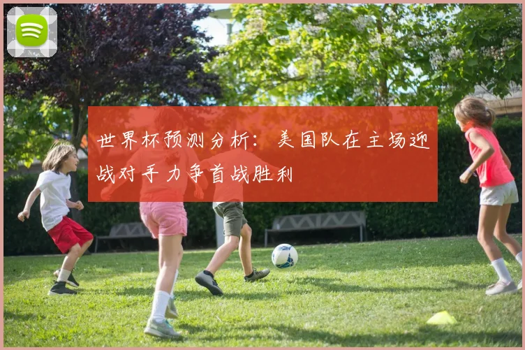 世界杯预测分析：美国队在主场迎战对手力争首战胜利