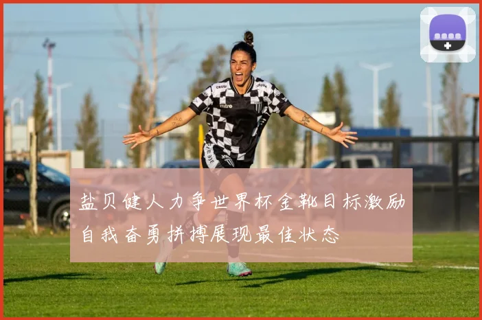盐贝健人力争世界杯金靴目标激励自我奋勇拼搏展现最佳状态