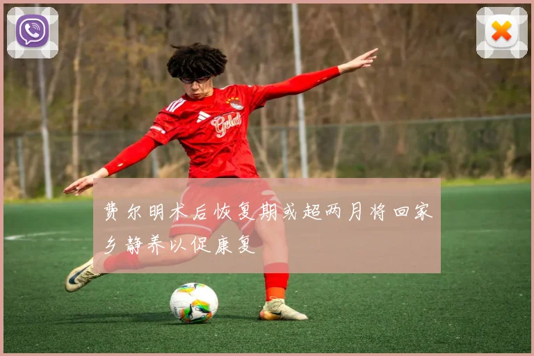 费尔明术后恢复期或超两月将回家乡静养以促康复