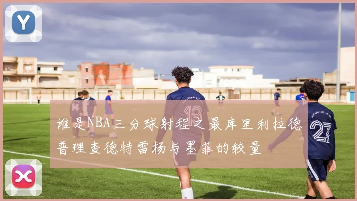 谁是NBA三分球射程之最库里利拉德普理查德特雷杨与墨菲的较量