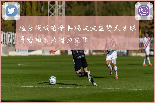 选秀模板哈登再现波波盛赞天才球员哈珀未来潜力无限