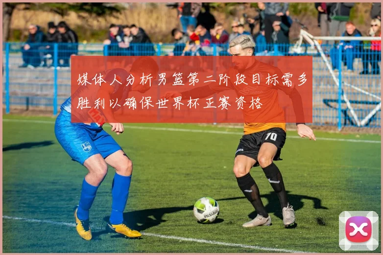 媒体人分析男篮第二阶段目标需多胜利以确保世界杯正赛资格
