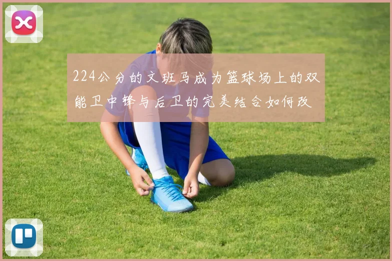 224公分的文班马成为篮球场上的双能卫中锋与后卫的完美结合如何改变比赛格局