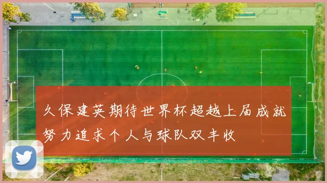 久保建英期待世界杯超越上届成就努力追求个人与球队双丰收