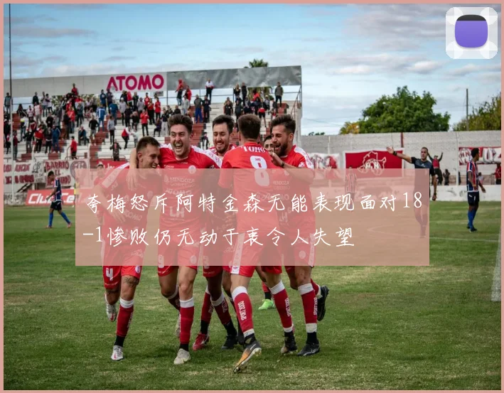 夸梅怒斥阿特金森无能表现面对18-1惨败仍无动于衷令人失望