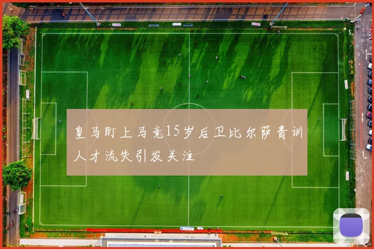 皇马盯上马竞15岁后卫比尔萨青训人才流失引发关注
