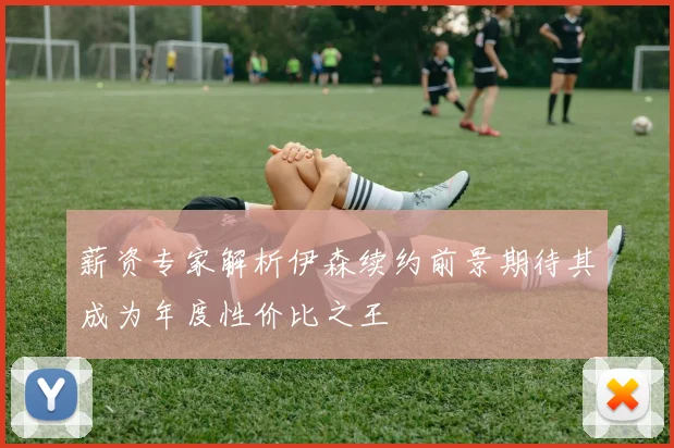 薪资专家解析伊森续约前景期待其成为年度性价比之王