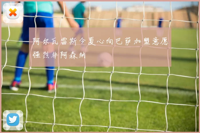 阿尔瓦雷斯今夏心向巴萨加盟意愿强烈非阿森纳