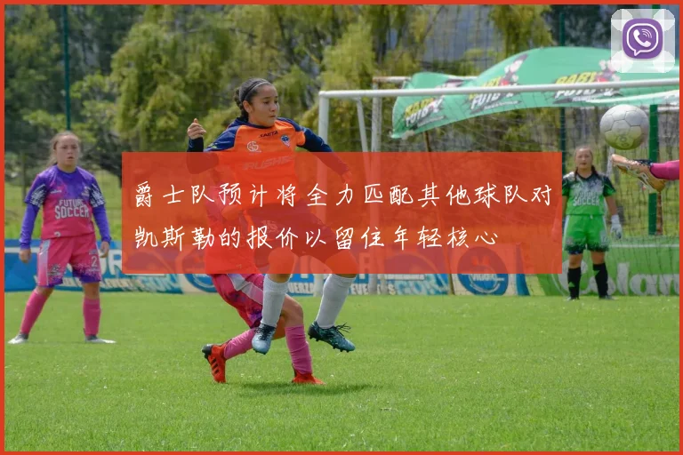 爵士队预计将全力匹配其他球队对凯斯勒的报价以留住年轻核心